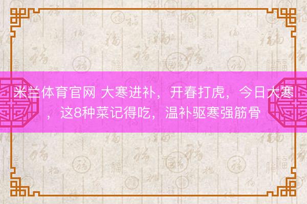 米兰体育官网 大寒进补，开春打虎，今日大寒，这8种菜记得吃，温补驱寒强筋骨