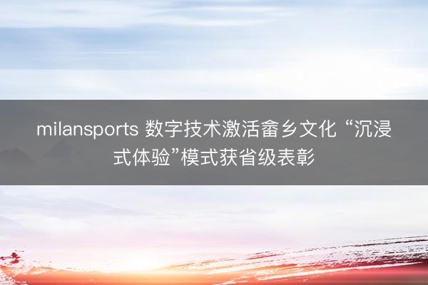 milansports 数字技术激活畲乡文化 “沉浸式体验”模式获省级表彰