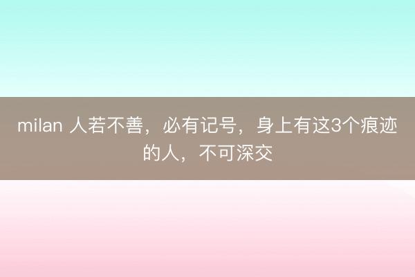milan 人若不善,必有记号,身上有这3个痕迹的人,不可深交