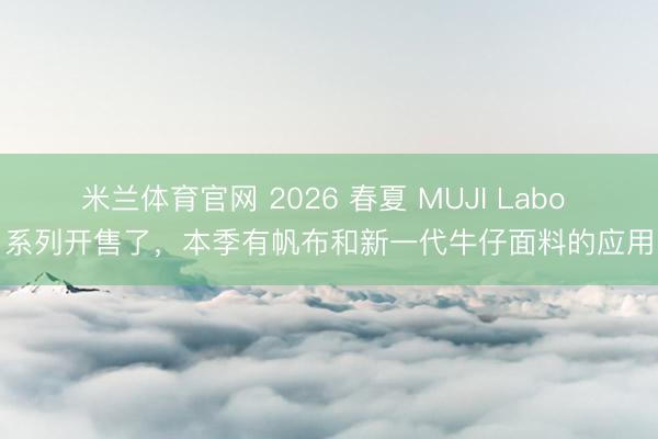 米兰体育官网 2026 春夏 MUJI Labo 系列开售了,本季有帆布和新一代牛仔面料的应用