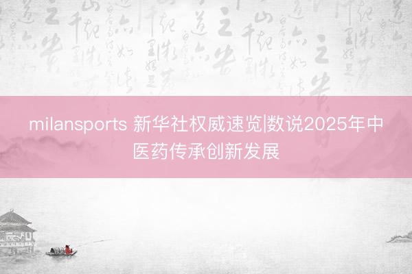 milansports 新华社权威速览|数说2025年中医药传承创新发展