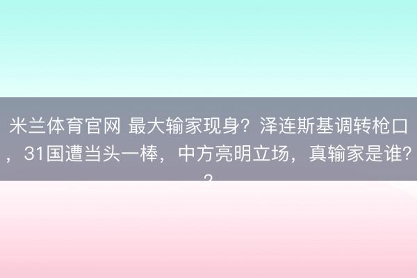 米兰体育官网 最大输家现身？泽连斯基调转枪口，31国遭当头一棒，中方亮明立场，真输家是谁？