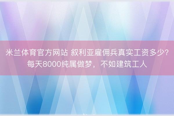 米兰体育官方网站 叙利亚雇佣兵真实工资多少？每天8000纯属做梦，不如建筑工人
