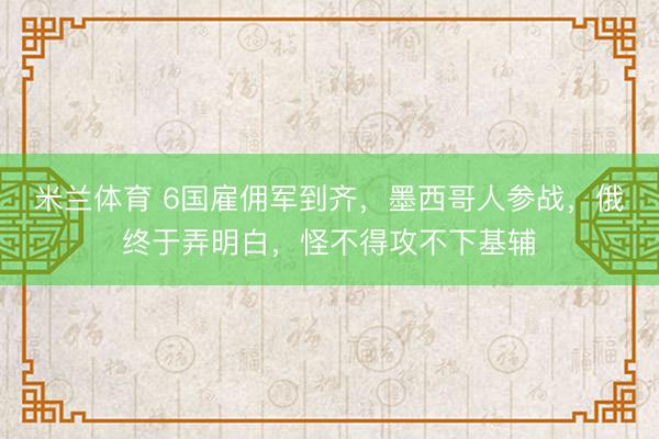 米兰体育 6国雇佣军到齐，墨西哥人参战，俄终于弄明白，怪不得攻不下基辅