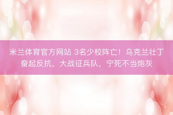 米兰体育官方网站 3名少校阵亡！乌克兰壮丁奋起反抗，大战征兵队，宁死不当炮灰