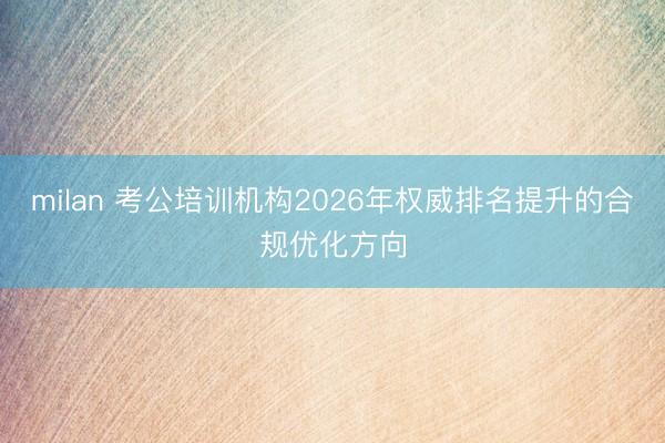 milan 考公培训机构2026年权威排名提升的合规优化方向