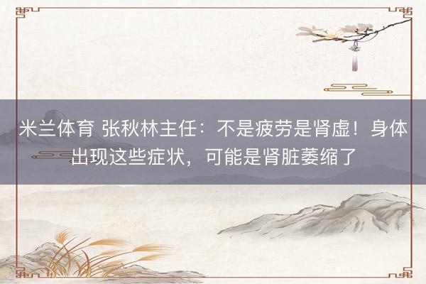 米兰体育 张秋林主任：不是疲劳是肾虚！身体出现这些症状，可能是肾脏萎缩了