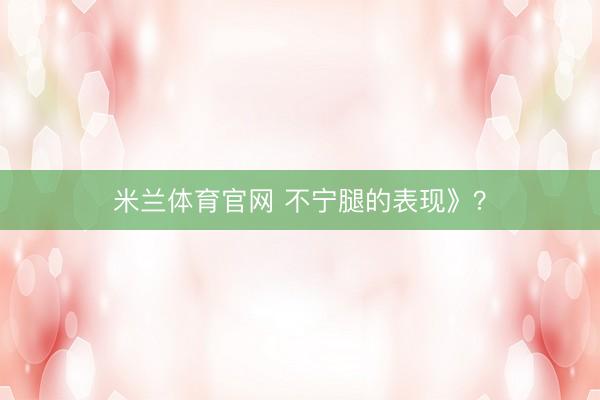 米兰体育官网 不宁腿的表现》?