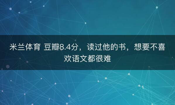 米兰体育 豆瓣8.4分，读过他的书，想要不喜欢语文都很难