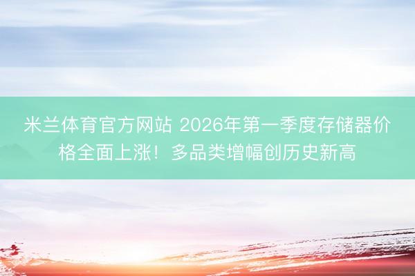 米兰体育官方网站 2026年第一季度存储器价格全面上涨!多品类增幅创历史新高