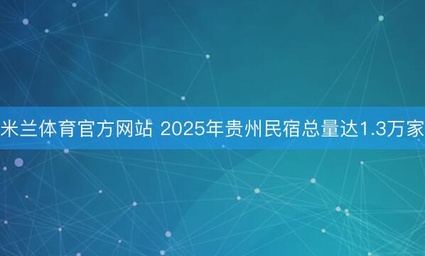 米兰体育官方网站 2025年贵州民宿总量达1.3万家