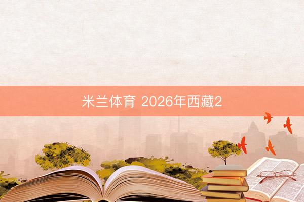 米兰体育 2026年西藏2