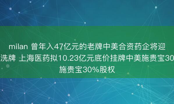 milan 曾年入47亿元的老牌中美合资药企将迎股东大洗牌 上海医药拟10.23亿元底价挂牌中美施贵宝30%股权