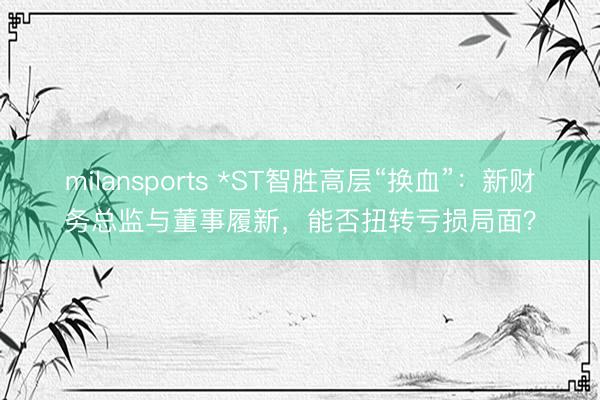 milansports *ST智胜高层“换血”：新财务总监与董事履新，能否扭转亏损局面？