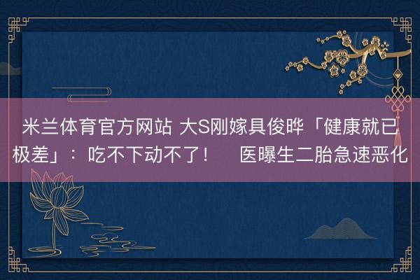 米兰体育官方网站 大S刚嫁具俊晔「健康就已极差」：吃不下动不了！　医曝生二胎急速恶化