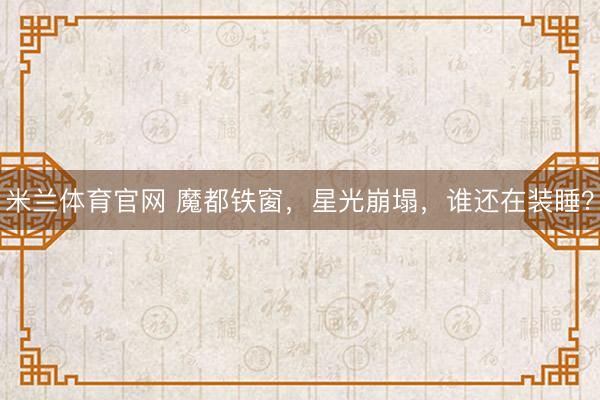 米兰体育官网 魔都铁窗,星光崩塌,谁还在装睡?