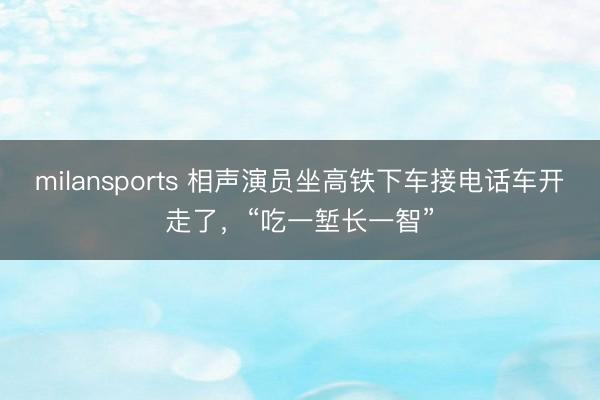milansports 相声演员坐高铁下车接电话车开走了,“吃一堑长一智”