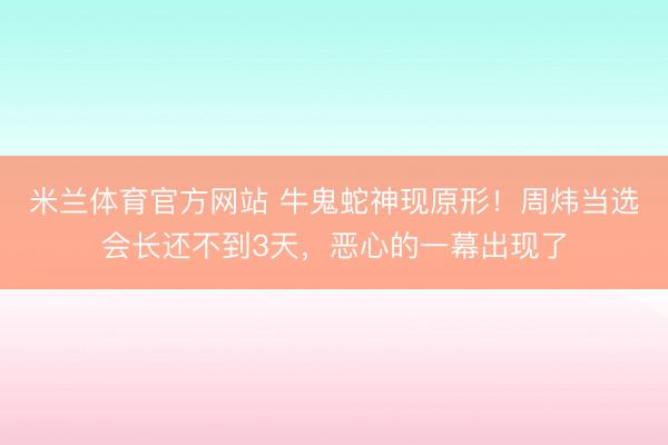 米兰体育官方网站 牛鬼蛇神现原形！周炜当选会长还不到3天，恶心的一幕出现了