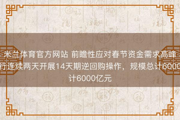 米兰体育官方网站 前瞻性应对春节资金需求高峰，央行连续两天开展14天期逆回购操作，规模总计6000亿元