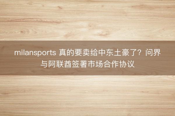 milansports 真的要卖给中东土豪了？问界与阿联酋签署市场合作协议