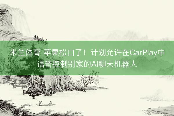 米兰体育 苹果松口了！计划允许在CarPlay中语音控制别家的AI聊天机器人