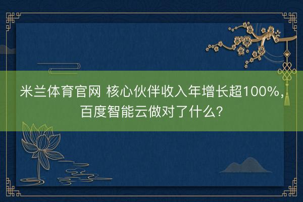 米兰体育官网 核心伙伴收入年增长超100%,百度智能云做对了什么?