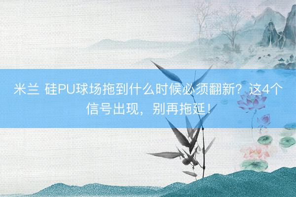 米兰 硅PU球场拖到什么时候必须翻新？这4个信号出现，别再拖延！