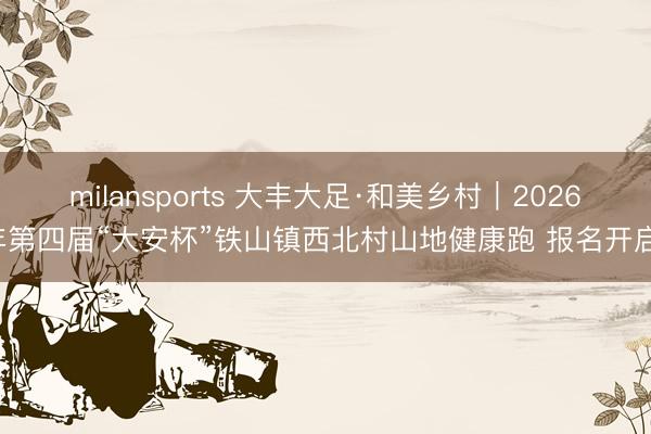 milansports 大丰大足·和美乡村|2026年第四届“大安杯”铁山镇西北村山地健康跑 报名开启!