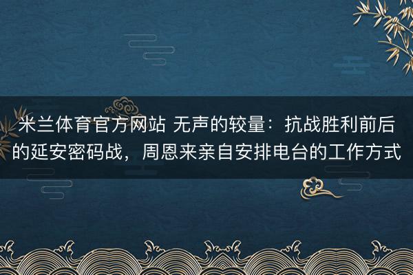 米兰体育官方网站 无声的较量：抗战胜利前后的延安密码战，周恩来亲自安排电台的工作方式