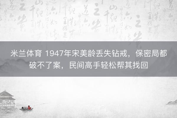 米兰体育 1947年宋美龄丢失钻戒，保密局都破不了案，民间高手轻松帮其找回