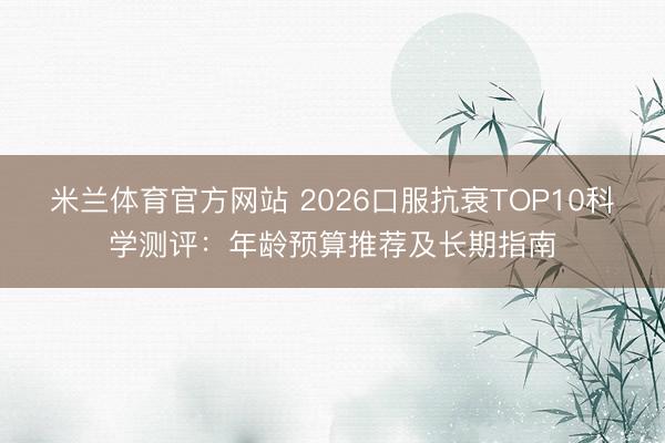 米兰体育官方网站 2026口服抗衰TOP10科学测评:年龄预算推荐及长期指南