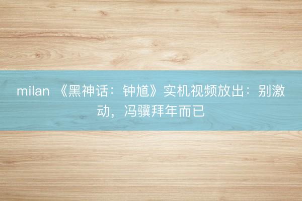 milan 《黑神话：钟馗》实机视频放出：别激动，冯骥拜年而已