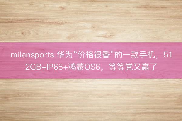 milansports 华为“价格很香”的一款手机，512GB+IP68+鸿蒙OS6，等等党又赢了