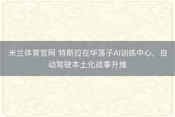 米兰体育官网 特斯拉在华落子AI训练中心,自动驾驶本土化战事升维