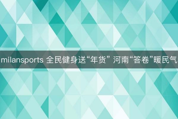 milansports 全民健身送“年货” 河南“答卷”暖民气