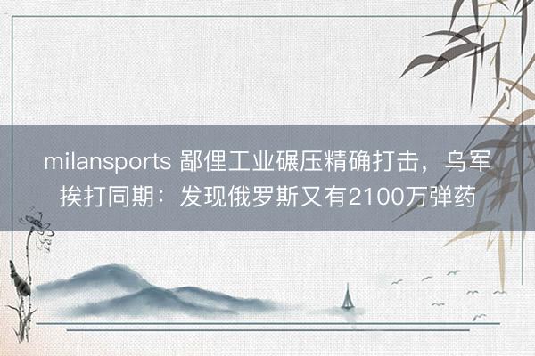 milansports 鄙俚工业碾压精确打击，乌军挨打同期：发现俄罗斯又有2100万弹药