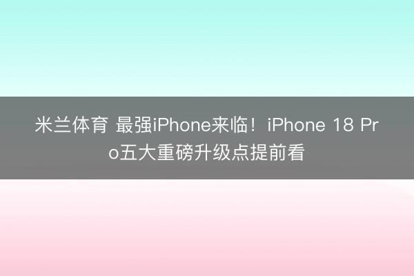 米兰体育 最强iPhone来临！iPhone 18 Pro五大重磅升级点提前看