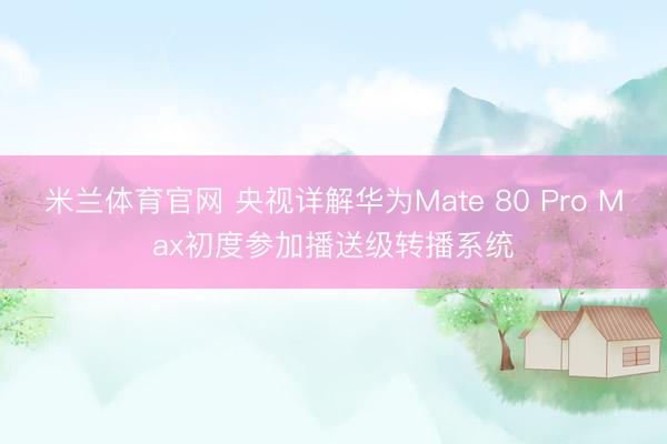 米兰体育官网 央视详解华为Mate 80 Pro Max初度参加播送级转播系统