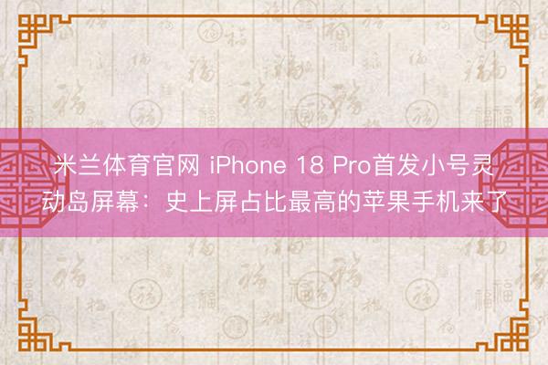 米兰体育官网 iPhone 18 Pro首发小号灵动岛屏幕：史上屏占比最高的苹果手机来了