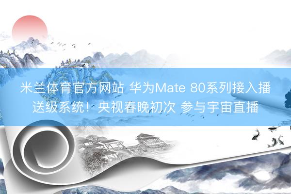 米兰体育官方网站 华为Mate 80系列接入播送级系统!央视春晚初次 参与宇宙直播