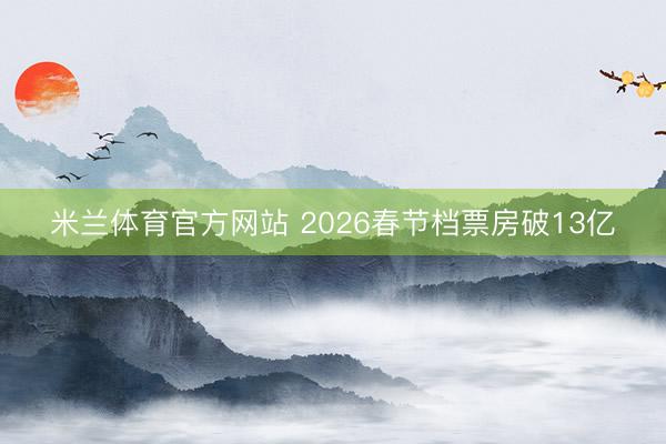 米兰体育官方网站 2026春节档票房破13亿