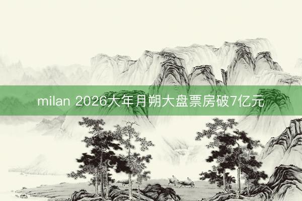 milan 2026大年月朔大盘票房破7亿元