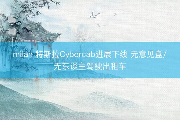 milan 特斯拉Cybercab进展下线 无意见盘/无东谈主驾驶出租车