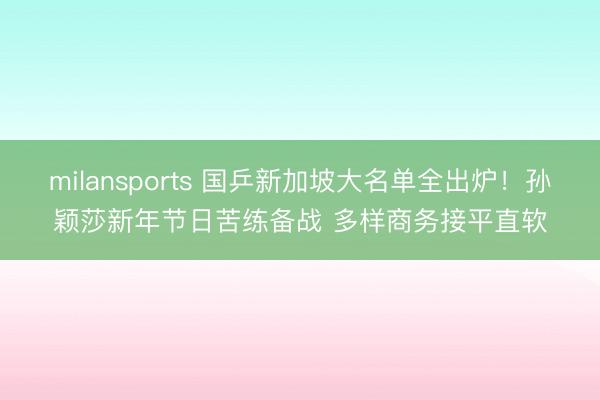 milansports 国乒新加坡大名单全出炉!孙颖莎新年节日苦练备战 多样商务接平直软