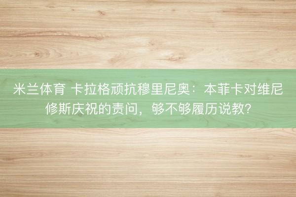 米兰体育 卡拉格顽抗穆里尼奥：本菲卡对维尼修斯庆祝的责问，够不够履历说教？