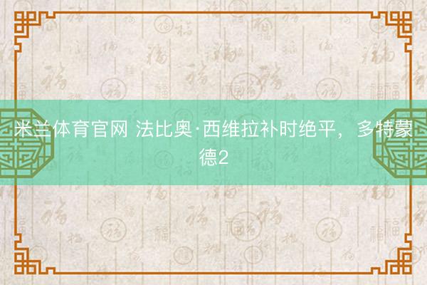 米兰体育官网 法比奥·西维拉补时绝平，多特蒙德2