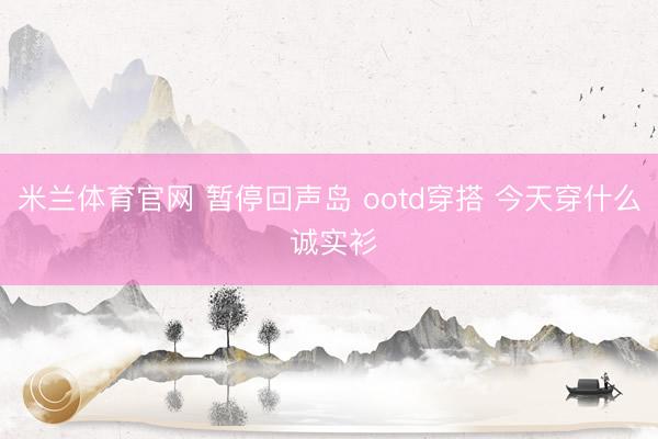 米兰体育官网 暂停回声岛 ootd穿搭 今天穿什么 诚实衫