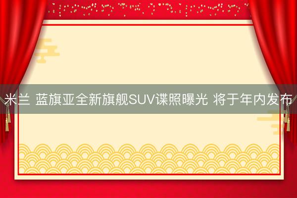 米兰 蓝旗亚全新旗舰SUV谍照曝光 将于年内发布