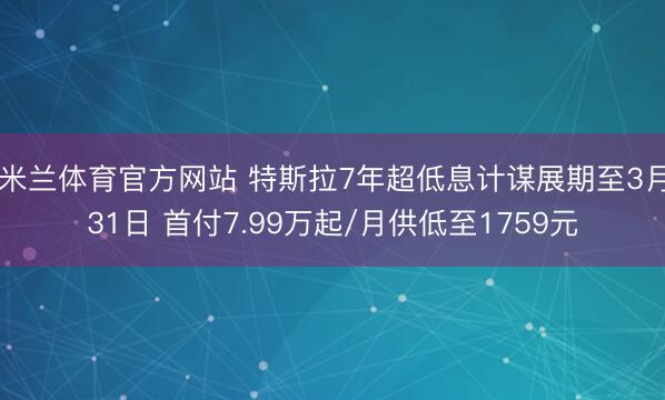 米兰体育官方网站 特斯拉7年超低息计谋展期至3月31日 首付7.99万起/月供低至1759元