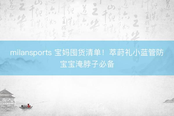 milansports 宝妈囤货清单!萃莳礼小蓝管防宝宝淹脖子必备